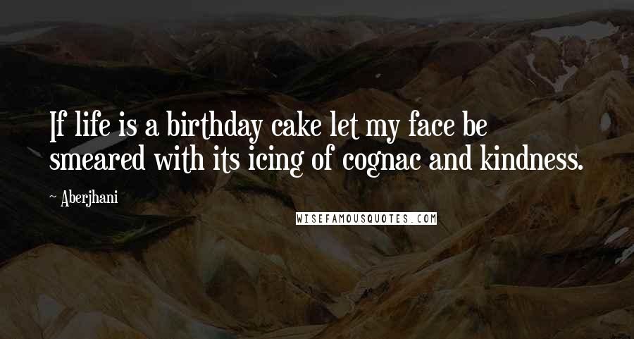 Aberjhani Quotes: If life is a birthday cake let my face be smeared with its icing of cognac and kindness.