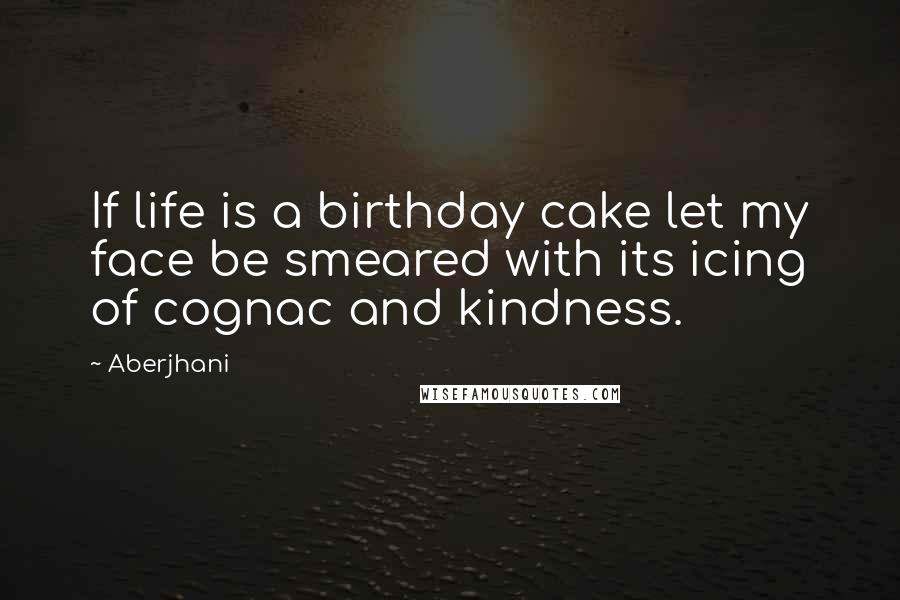 Aberjhani Quotes: If life is a birthday cake let my face be smeared with its icing of cognac and kindness.