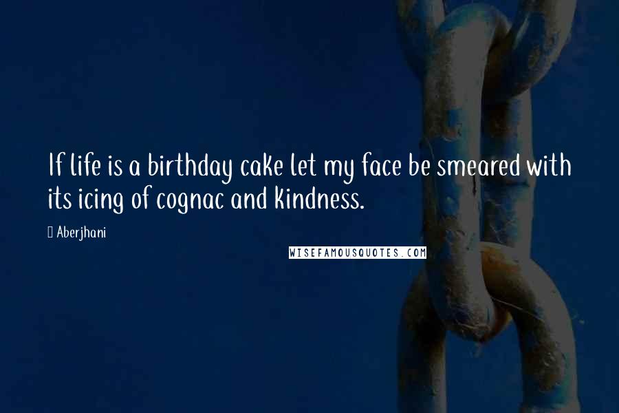 Aberjhani Quotes: If life is a birthday cake let my face be smeared with its icing of cognac and kindness.