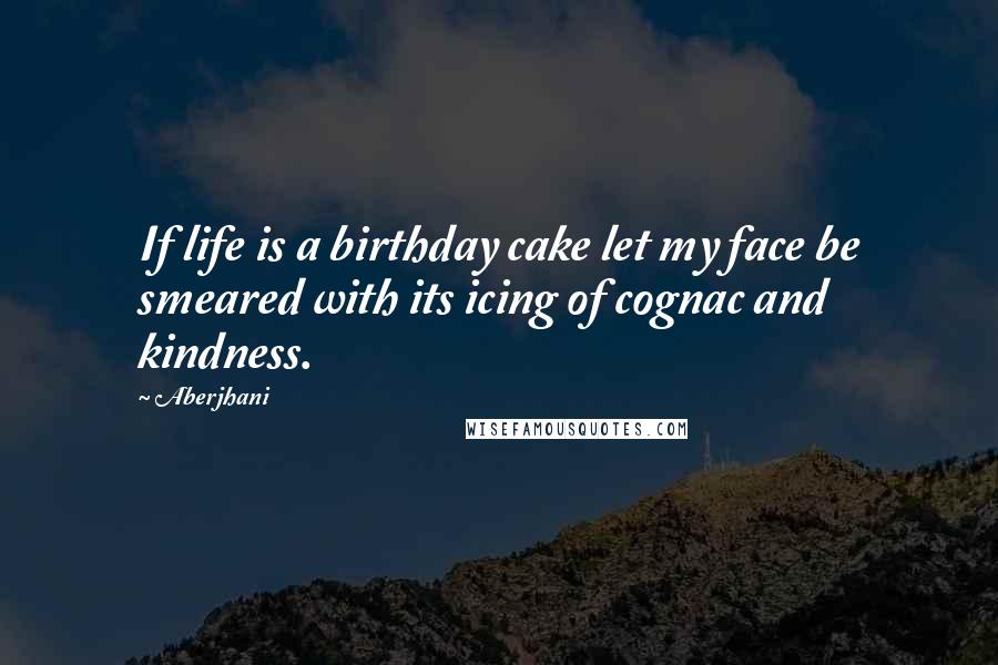 Aberjhani Quotes: If life is a birthday cake let my face be smeared with its icing of cognac and kindness.