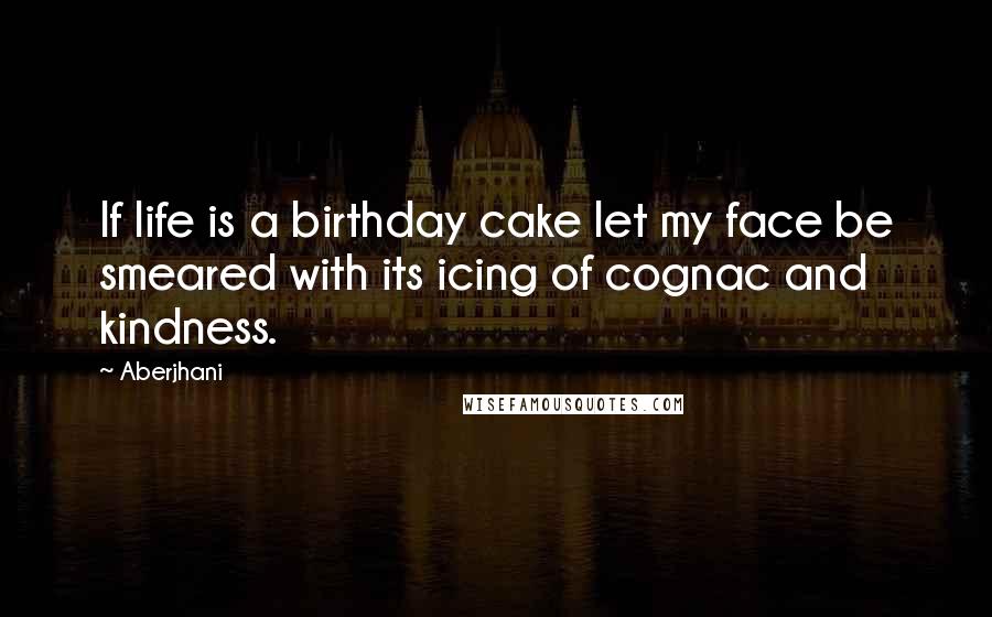 Aberjhani Quotes: If life is a birthday cake let my face be smeared with its icing of cognac and kindness.