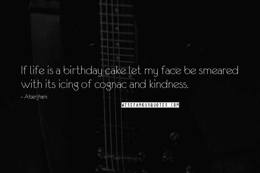 Aberjhani Quotes: If life is a birthday cake let my face be smeared with its icing of cognac and kindness.