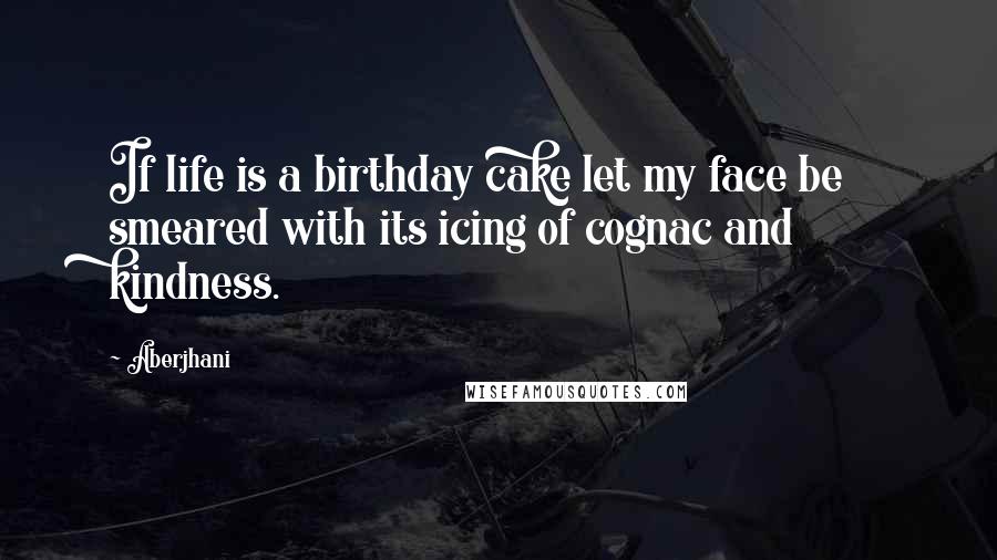 Aberjhani Quotes: If life is a birthday cake let my face be smeared with its icing of cognac and kindness.