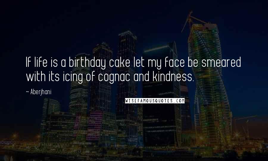 Aberjhani Quotes: If life is a birthday cake let my face be smeared with its icing of cognac and kindness.