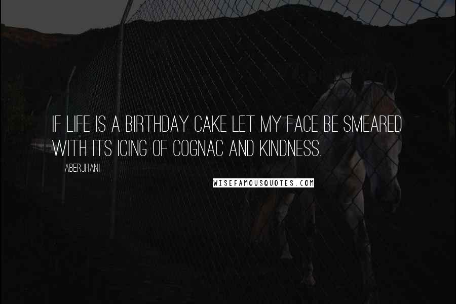 Aberjhani Quotes: If life is a birthday cake let my face be smeared with its icing of cognac and kindness.