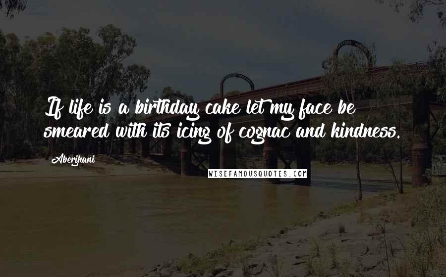 Aberjhani Quotes: If life is a birthday cake let my face be smeared with its icing of cognac and kindness.