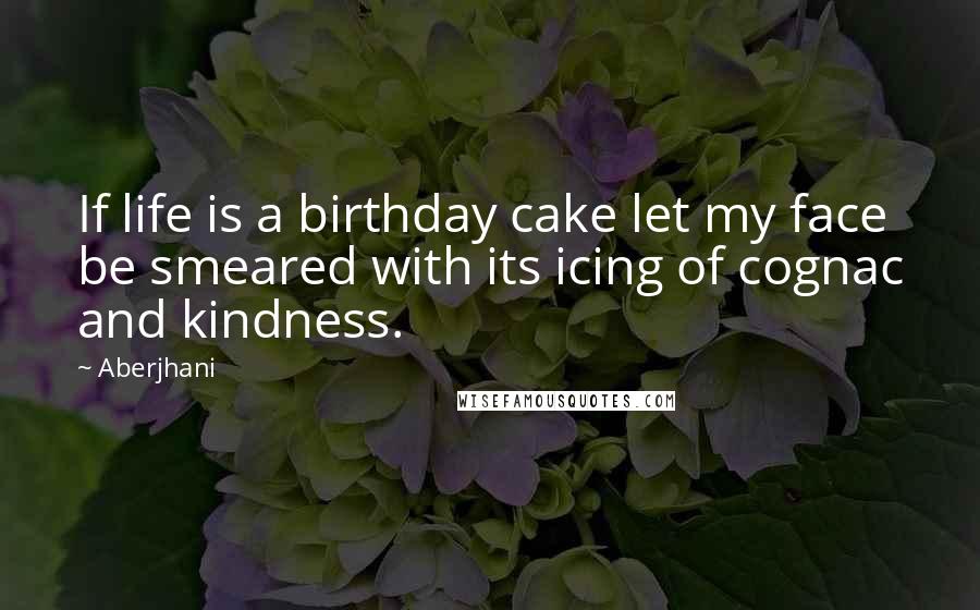 Aberjhani Quotes: If life is a birthday cake let my face be smeared with its icing of cognac and kindness.