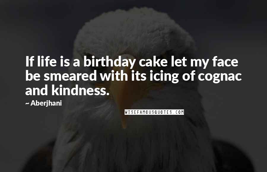 Aberjhani Quotes: If life is a birthday cake let my face be smeared with its icing of cognac and kindness.