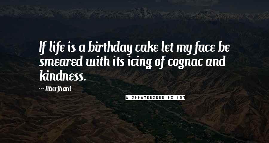Aberjhani Quotes: If life is a birthday cake let my face be smeared with its icing of cognac and kindness.