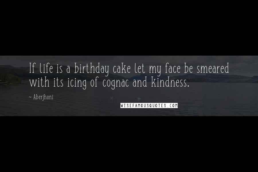 Aberjhani Quotes: If life is a birthday cake let my face be smeared with its icing of cognac and kindness.