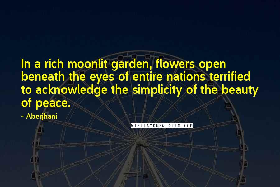 Aberjhani Quotes: In a rich moonlit garden, flowers open beneath the eyes of entire nations terrified to acknowledge the simplicity of the beauty of peace.