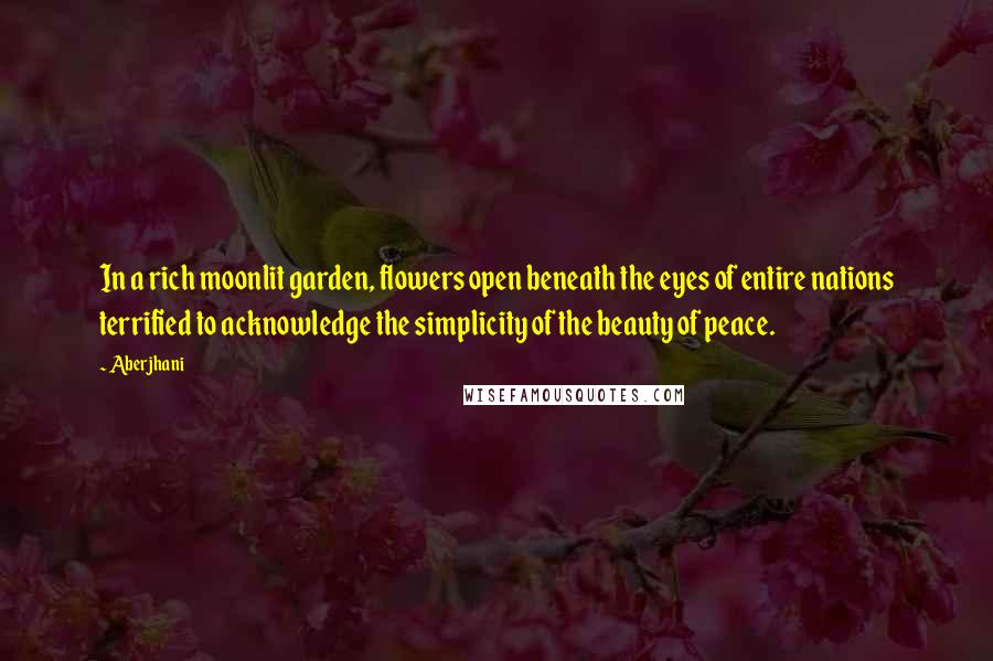 Aberjhani Quotes: In a rich moonlit garden, flowers open beneath the eyes of entire nations terrified to acknowledge the simplicity of the beauty of peace.