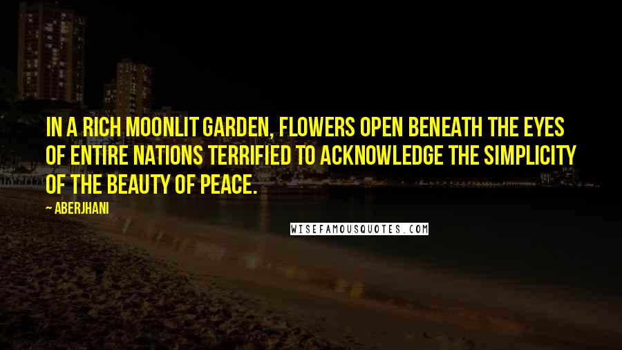 Aberjhani Quotes: In a rich moonlit garden, flowers open beneath the eyes of entire nations terrified to acknowledge the simplicity of the beauty of peace.