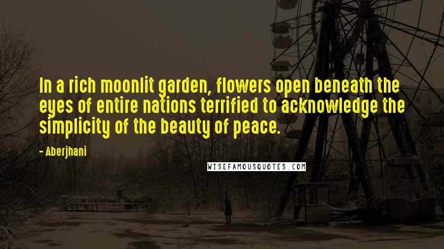 Aberjhani Quotes: In a rich moonlit garden, flowers open beneath the eyes of entire nations terrified to acknowledge the simplicity of the beauty of peace.