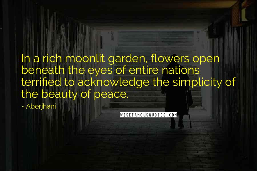 Aberjhani Quotes: In a rich moonlit garden, flowers open beneath the eyes of entire nations terrified to acknowledge the simplicity of the beauty of peace.