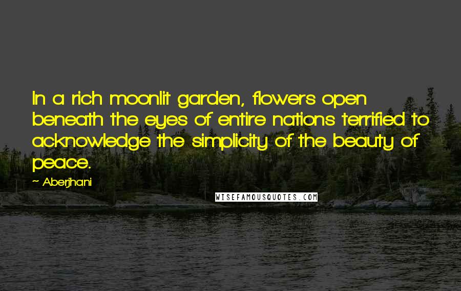 Aberjhani Quotes: In a rich moonlit garden, flowers open beneath the eyes of entire nations terrified to acknowledge the simplicity of the beauty of peace.