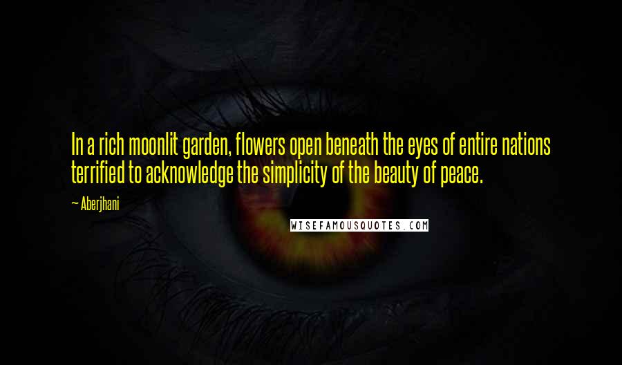 Aberjhani Quotes: In a rich moonlit garden, flowers open beneath the eyes of entire nations terrified to acknowledge the simplicity of the beauty of peace.