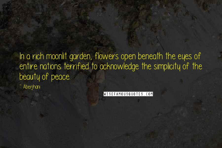 Aberjhani Quotes: In a rich moonlit garden, flowers open beneath the eyes of entire nations terrified to acknowledge the simplicity of the beauty of peace.