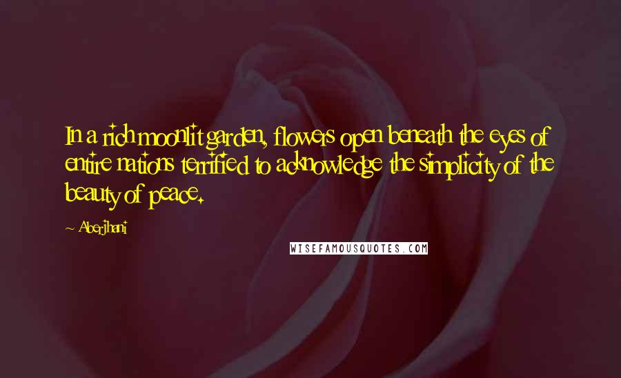 Aberjhani Quotes: In a rich moonlit garden, flowers open beneath the eyes of entire nations terrified to acknowledge the simplicity of the beauty of peace.