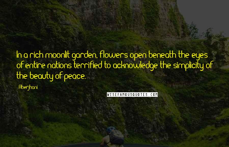 Aberjhani Quotes: In a rich moonlit garden, flowers open beneath the eyes of entire nations terrified to acknowledge the simplicity of the beauty of peace.