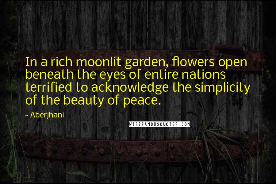 Aberjhani Quotes: In a rich moonlit garden, flowers open beneath the eyes of entire nations terrified to acknowledge the simplicity of the beauty of peace.