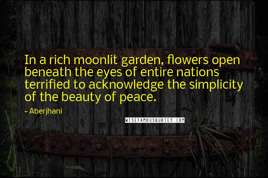 Aberjhani Quotes: In a rich moonlit garden, flowers open beneath the eyes of entire nations terrified to acknowledge the simplicity of the beauty of peace.