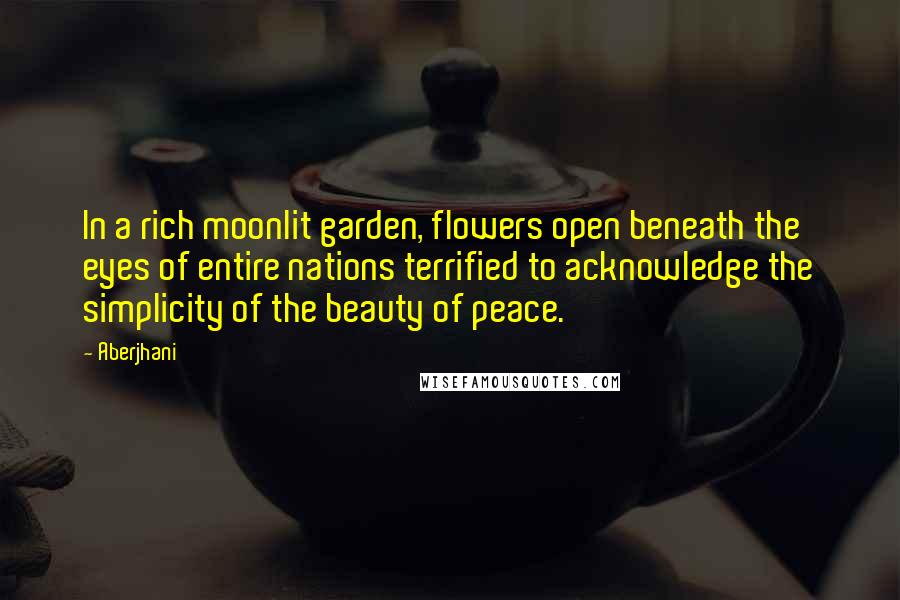 Aberjhani Quotes: In a rich moonlit garden, flowers open beneath the eyes of entire nations terrified to acknowledge the simplicity of the beauty of peace.