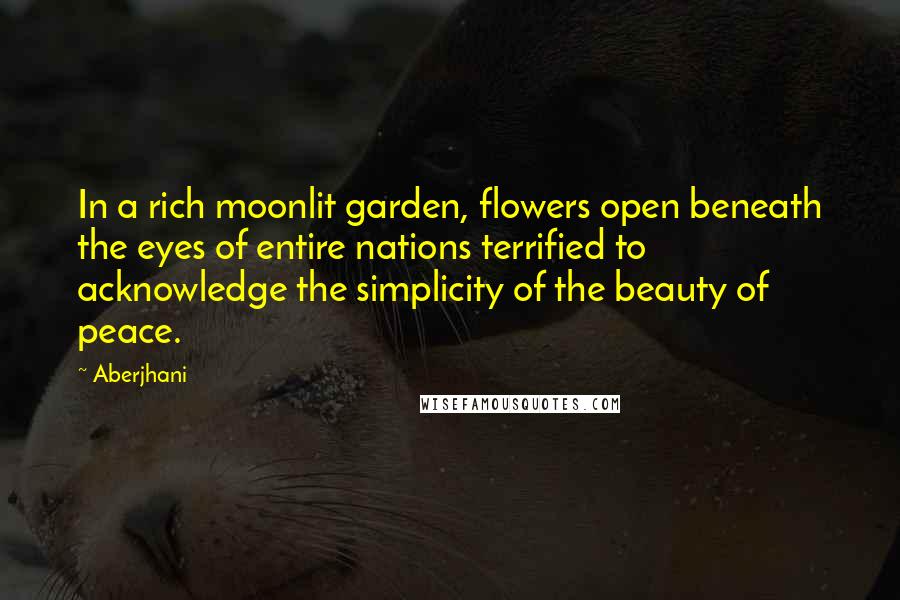 Aberjhani Quotes: In a rich moonlit garden, flowers open beneath the eyes of entire nations terrified to acknowledge the simplicity of the beauty of peace.