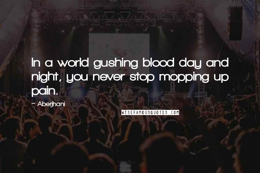 Aberjhani Quotes: In a world gushing blood day and night, you never stop mopping up pain.