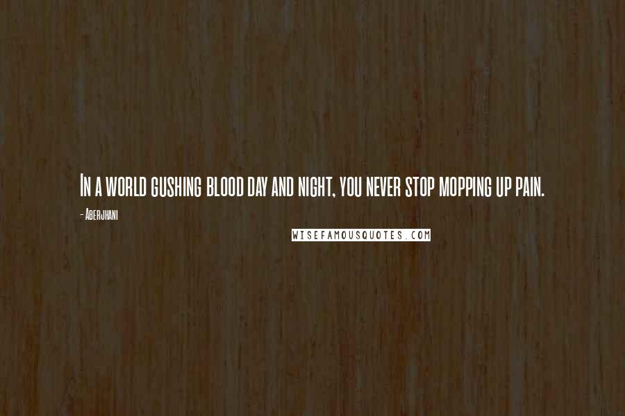 Aberjhani Quotes: In a world gushing blood day and night, you never stop mopping up pain.