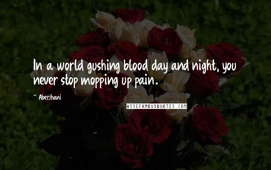 Aberjhani Quotes: In a world gushing blood day and night, you never stop mopping up pain.