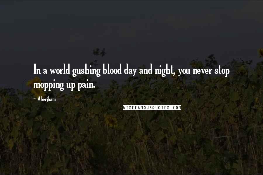 Aberjhani Quotes: In a world gushing blood day and night, you never stop mopping up pain.