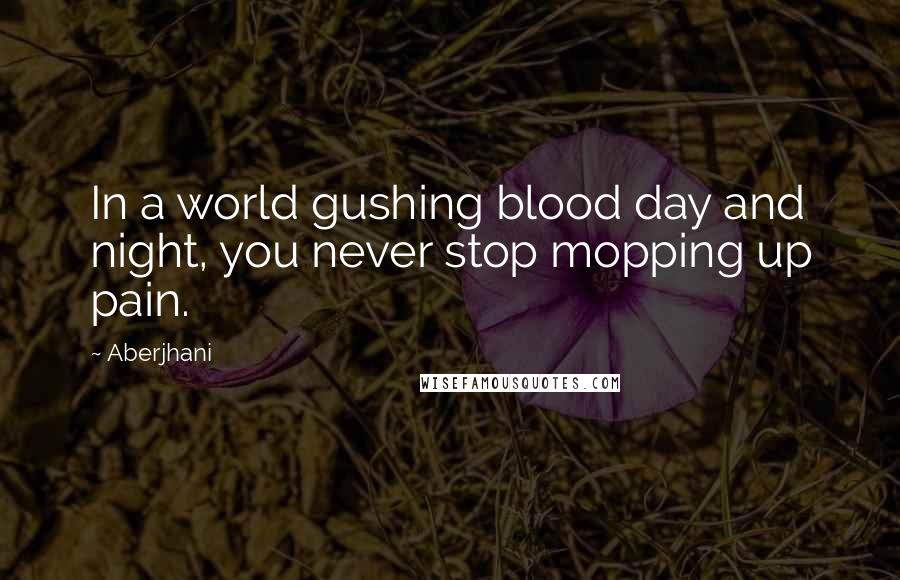 Aberjhani Quotes: In a world gushing blood day and night, you never stop mopping up pain.