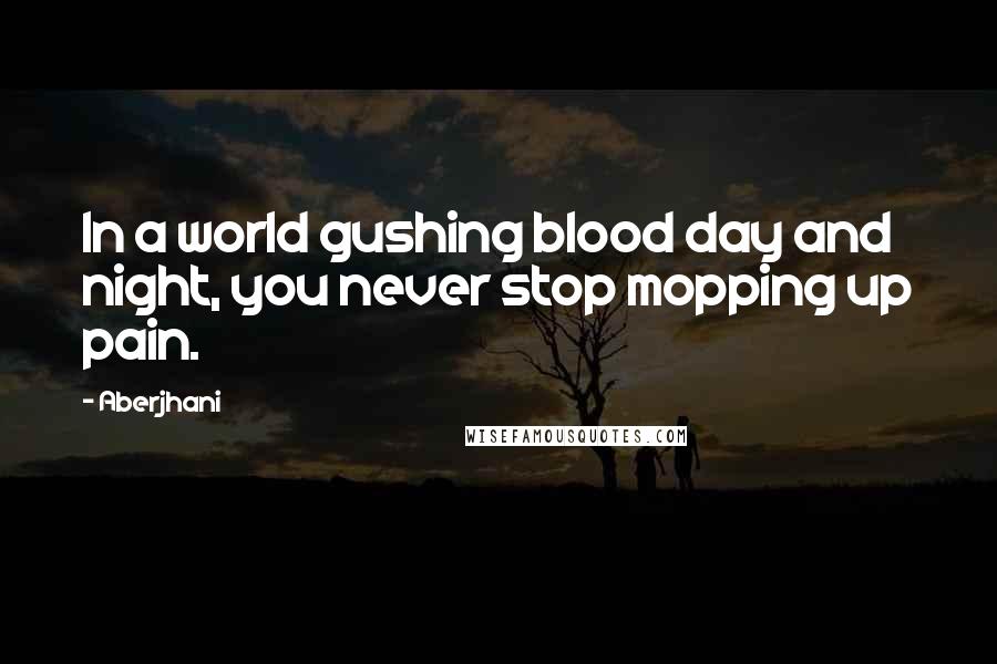 Aberjhani Quotes: In a world gushing blood day and night, you never stop mopping up pain.