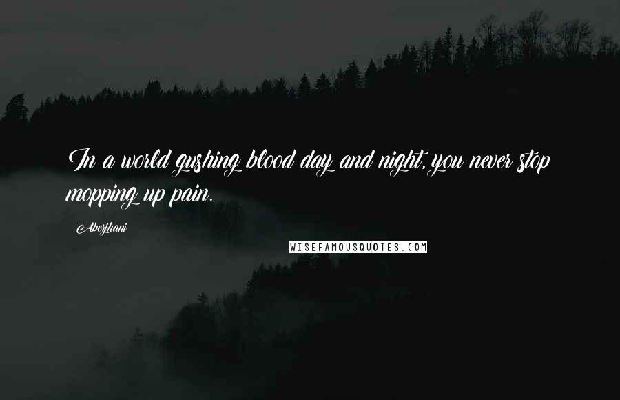 Aberjhani Quotes: In a world gushing blood day and night, you never stop mopping up pain.