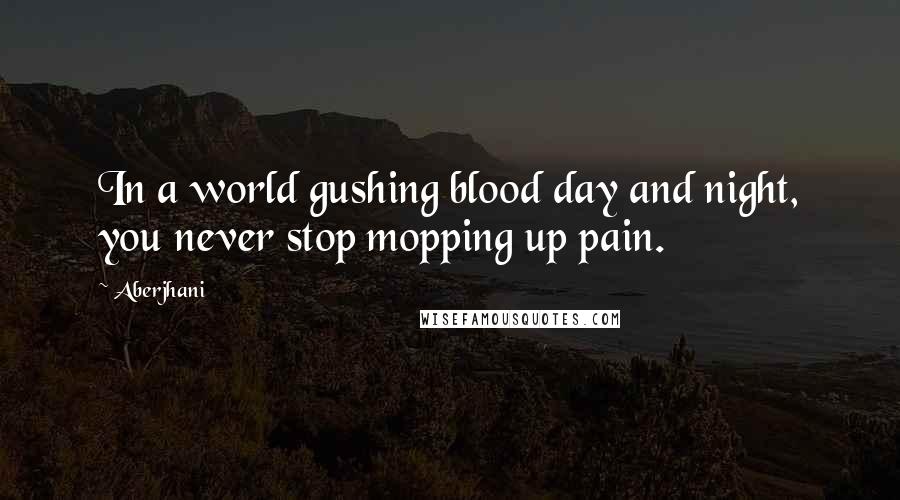 Aberjhani Quotes: In a world gushing blood day and night, you never stop mopping up pain.