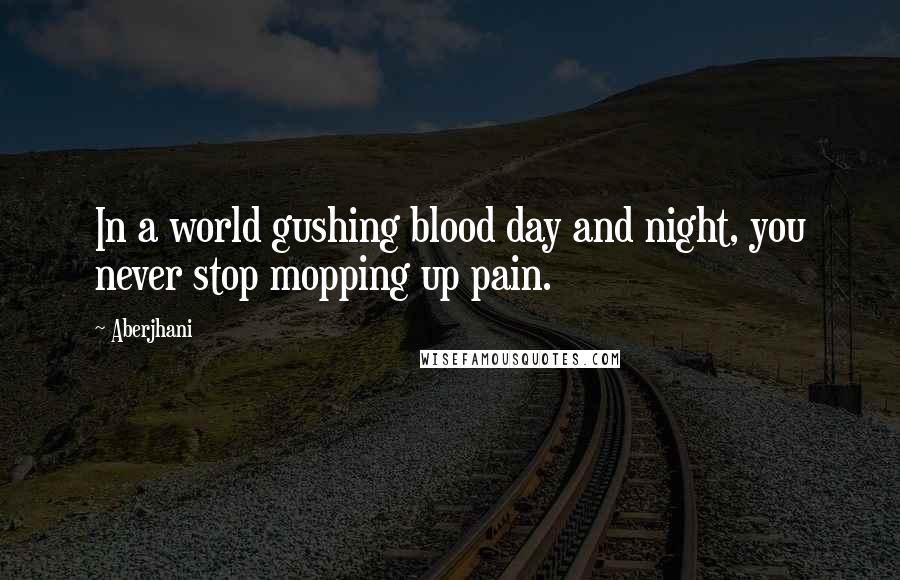 Aberjhani Quotes: In a world gushing blood day and night, you never stop mopping up pain.