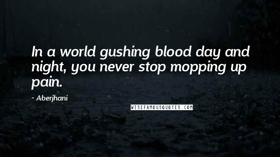 Aberjhani Quotes: In a world gushing blood day and night, you never stop mopping up pain.