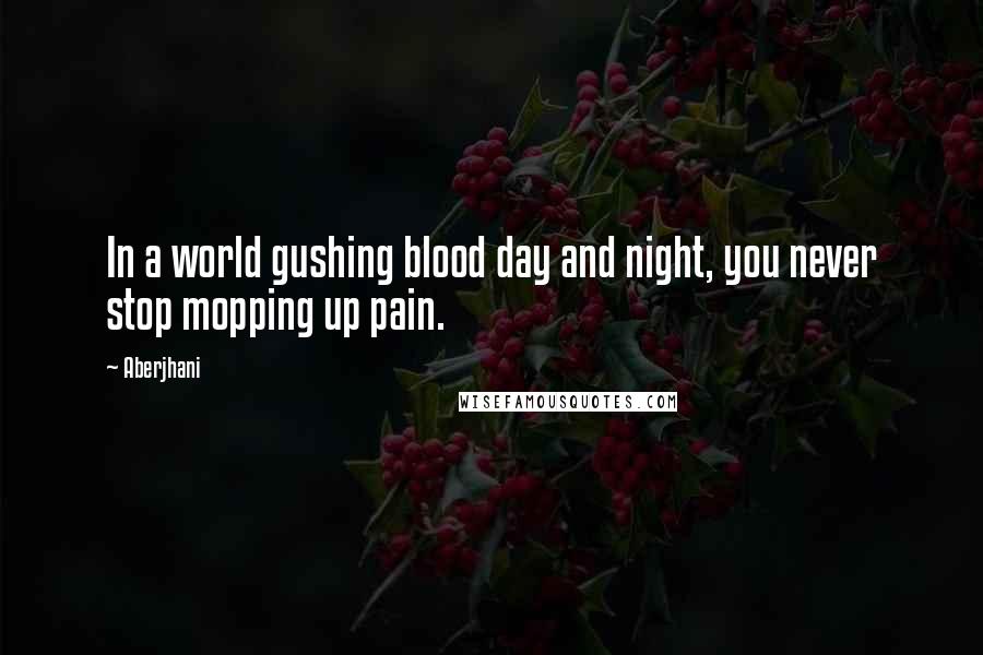 Aberjhani Quotes: In a world gushing blood day and night, you never stop mopping up pain.