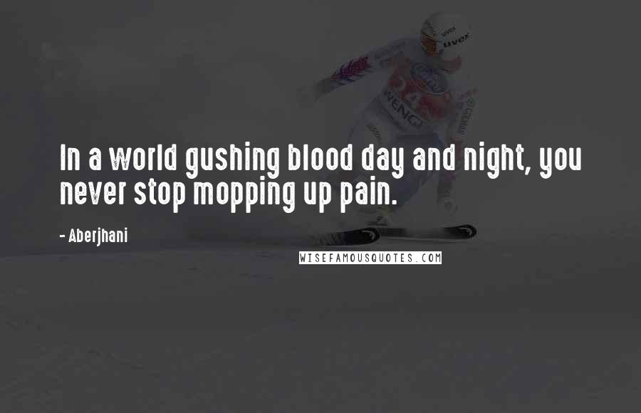 Aberjhani Quotes: In a world gushing blood day and night, you never stop mopping up pain.