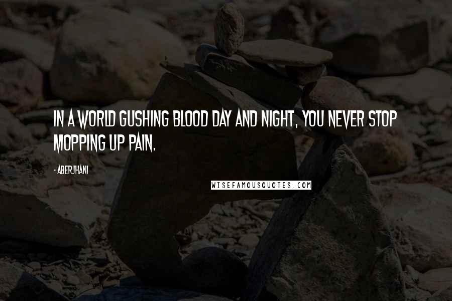 Aberjhani Quotes: In a world gushing blood day and night, you never stop mopping up pain.