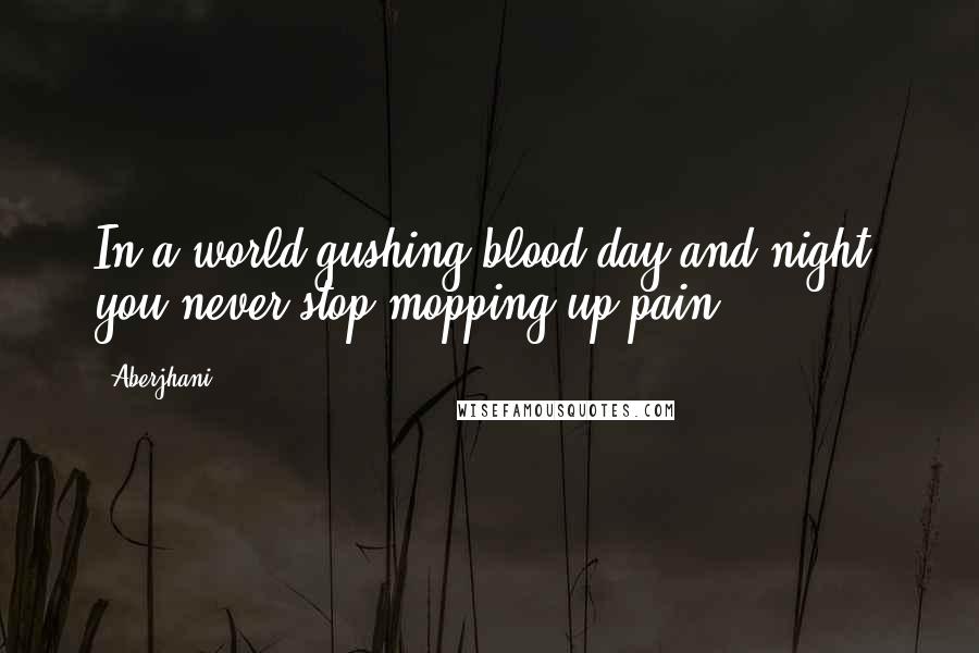 Aberjhani Quotes: In a world gushing blood day and night, you never stop mopping up pain.