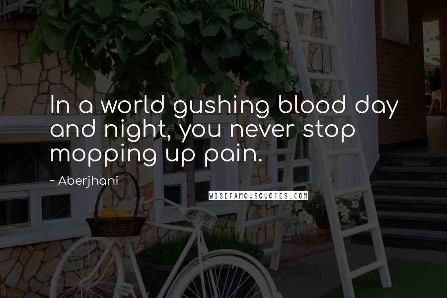 Aberjhani Quotes: In a world gushing blood day and night, you never stop mopping up pain.