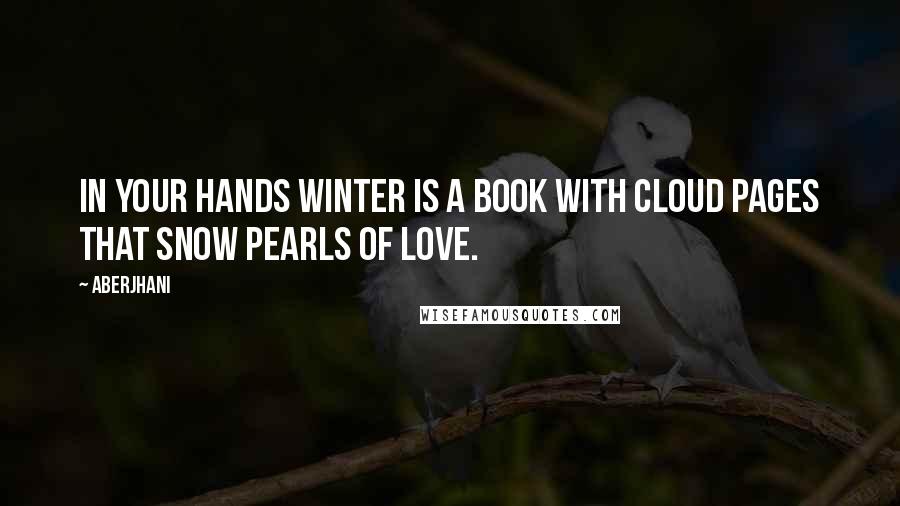 Aberjhani Quotes: In your hands winter is a book with cloud pages that snow pearls of love.