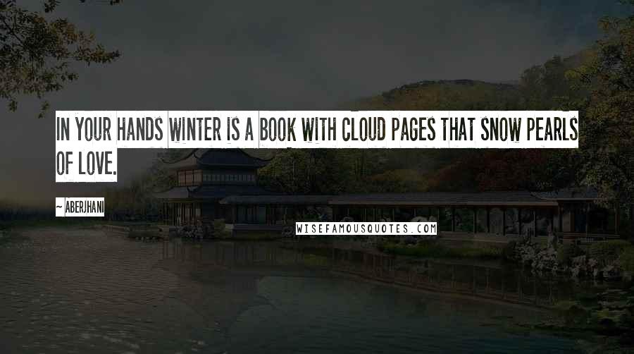 Aberjhani Quotes: In your hands winter is a book with cloud pages that snow pearls of love.