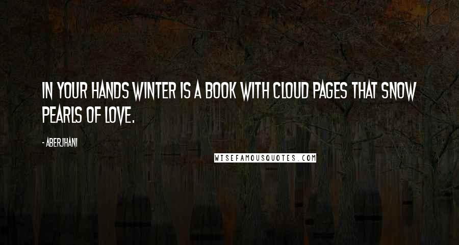 Aberjhani Quotes: In your hands winter is a book with cloud pages that snow pearls of love.
