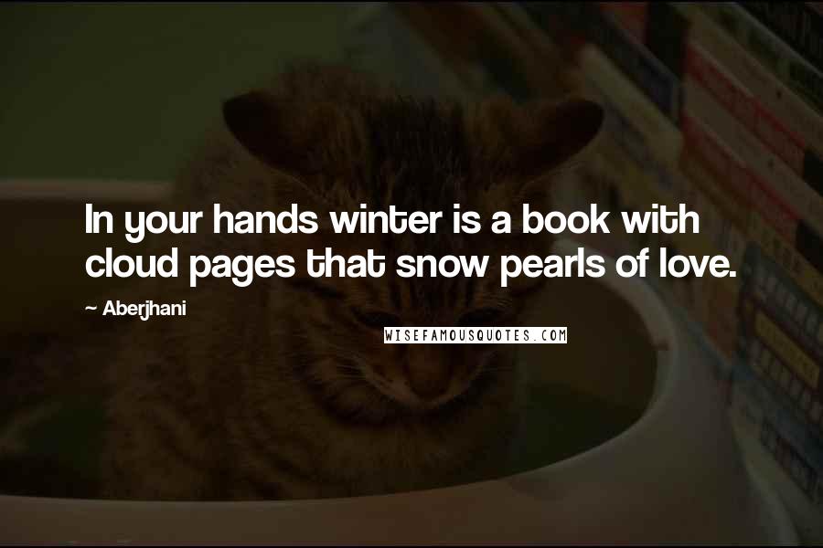 Aberjhani Quotes: In your hands winter is a book with cloud pages that snow pearls of love.