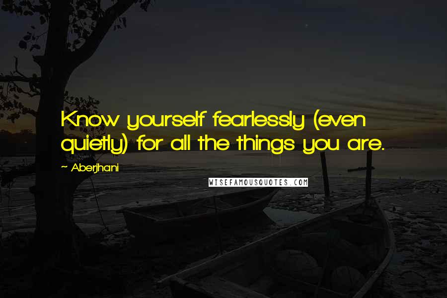 Aberjhani Quotes: Know yourself fearlessly (even quietly) for all the things you are.