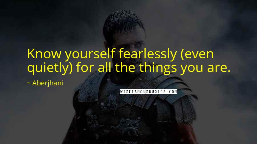 Aberjhani Quotes: Know yourself fearlessly (even quietly) for all the things you are.