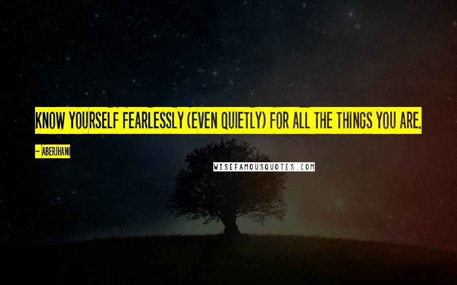 Aberjhani Quotes: Know yourself fearlessly (even quietly) for all the things you are.